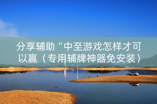 分享辅助“中至游戏怎样才可以赢（专用辅牌神器免安装）