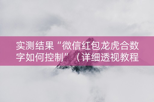 实测结果“微信红包龙虎合数字如何控制”（详细透视教程）-哔哩哔哩