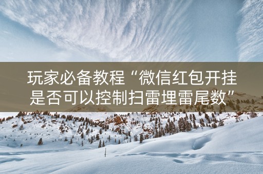 玩家必备教程“微信红包开挂是否可以控制扫雷埋雷尾数”（详细透视教程）-哔哩哔哩