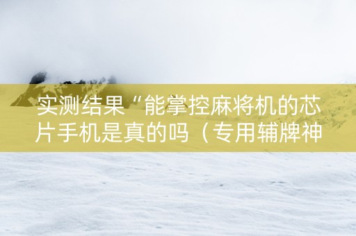 实测结果“能掌控麻将机的芯片手机是真的吗（专用辅牌神器免安装）