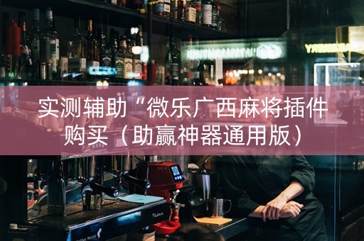 实测辅助“微乐广西麻将插件购买（助赢神器通用版）