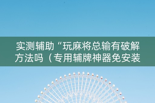 实测辅助“玩麻将总输有破解方法吗（专用辅牌神器免安装）