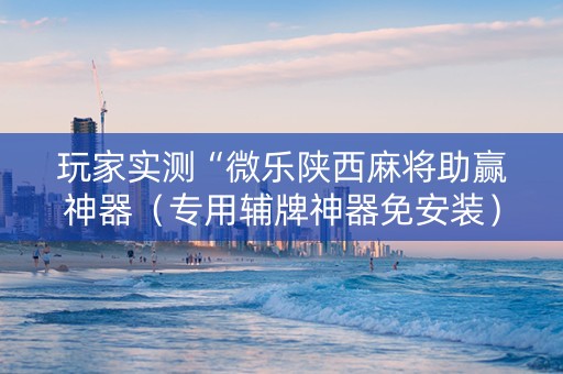 玩家实测“微乐陕西麻将助赢神器（专用辅牌神器免安装）