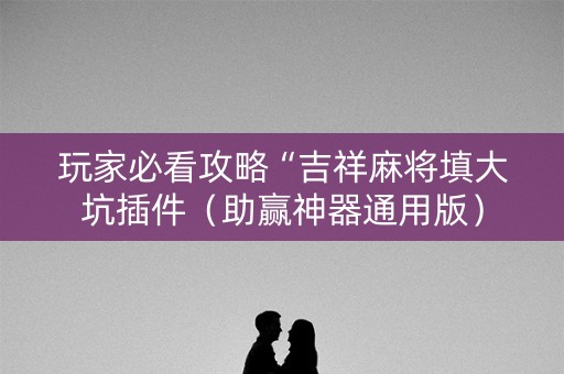 玩家必看攻略“吉祥麻将填大坑插件（助赢神器通用版）