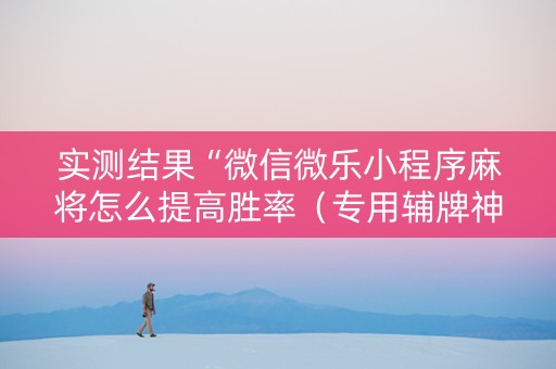 实测结果“微信微乐小程序麻将怎么提高胜率（专用辅牌神器免安装）