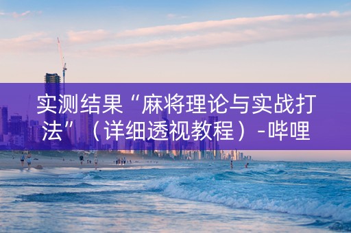实测结果“麻将理论与实战打法”（详细透视教程）-哔哩哔哩
