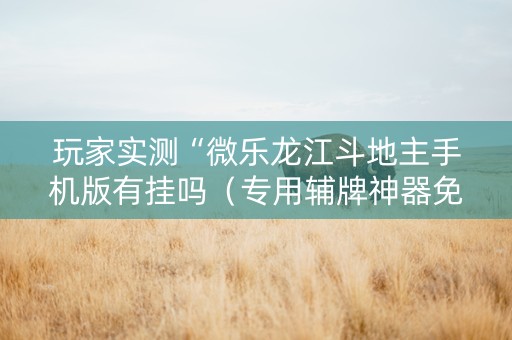 玩家实测“微乐龙江斗地主手机版有挂吗（专用辅牌神器免安装）