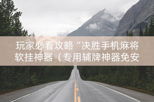 玩家必看攻略“决胜手机麻将软挂神器（专用辅牌神器免安装）