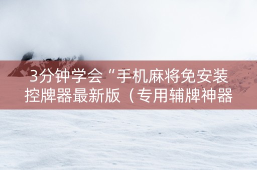 3分钟学会“手机麻将免安装控牌器最新版（专用辅牌神器免安装）
