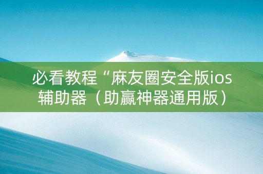 必看教程“麻友圈安全版ios辅助器（助赢神器通用版）