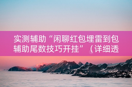 实测辅助“闲聊红包埋雷到包辅助尾数技巧开挂”（详细透视教程）-哔哩哔哩