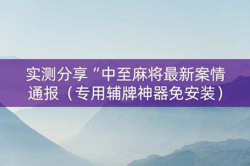 实测分享“中至麻将最新案情通报（专用辅牌神器免安装）