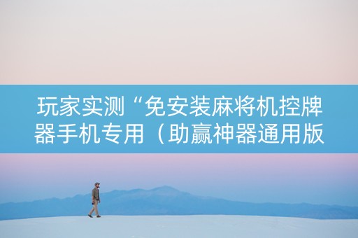 玩家实测“免安装麻将机控牌器手机专用（助赢神器通用版）