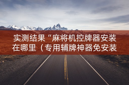 实测结果“麻将机控牌器安装在哪里（专用辅牌神器免安装）