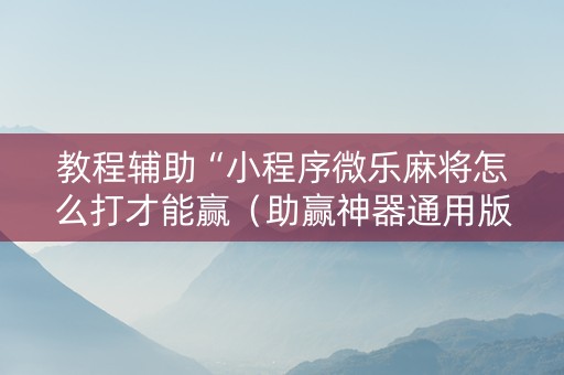 教程辅助“小程序微乐麻将怎么打才能赢（助赢神器通用版）