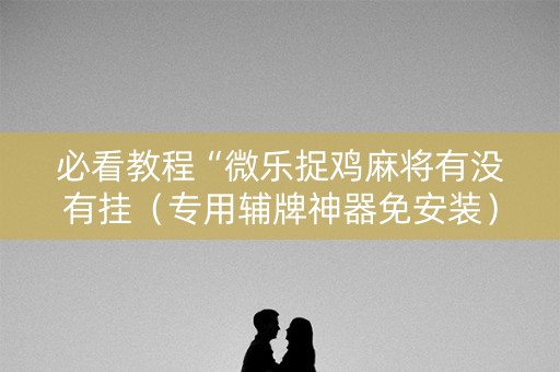 必看教程“微乐捉鸡麻将有没有挂（专用辅牌神器免安装）