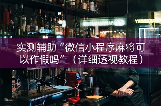实测辅助“微信小程序麻将可以作假吗”（详细透视教程）-哔哩哔哩