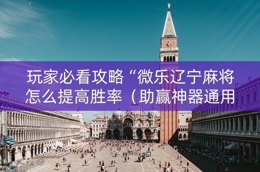 玩家必看攻略“微乐辽宁麻将怎么提高胜率（助赢神器通用版）