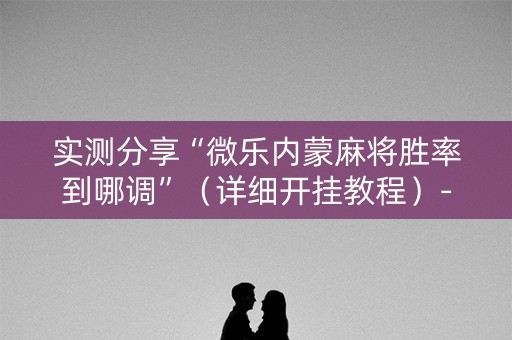 实测分享“微乐内蒙麻将胜率到哪调”（详细开挂教程）-哔哩哔哩