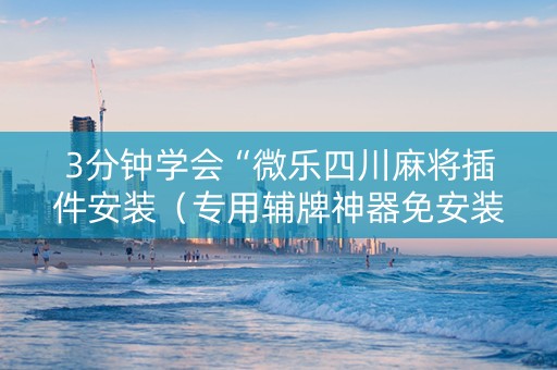 3分钟学会“微乐四川麻将插件安装（专用辅牌神器免安装）