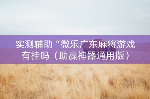 实测辅助“微乐广东麻将游戏有挂吗（助赢神器通用版）