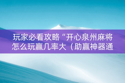 玩家必看攻略“开心泉州麻将怎么玩赢几率大（助赢神器通用版）