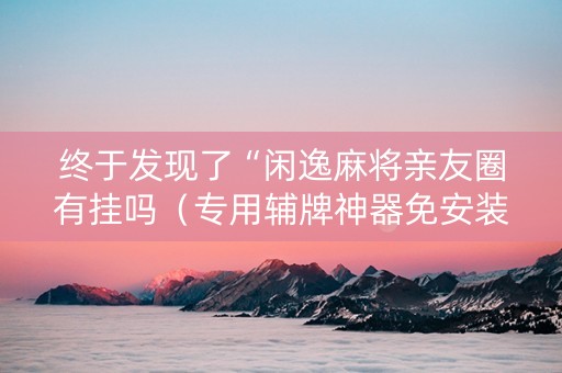 终于发现了“闲逸麻将亲友圈有挂吗（专用辅牌神器免安装）