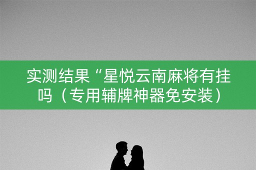 实测结果“星悦云南麻将有挂吗（专用辅牌神器免安装）