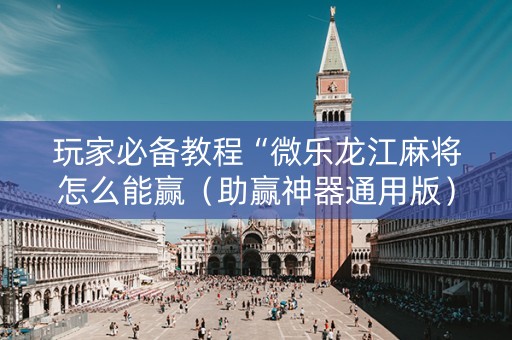 玩家必备教程“微乐龙江麻将怎么能赢（助赢神器通用版）