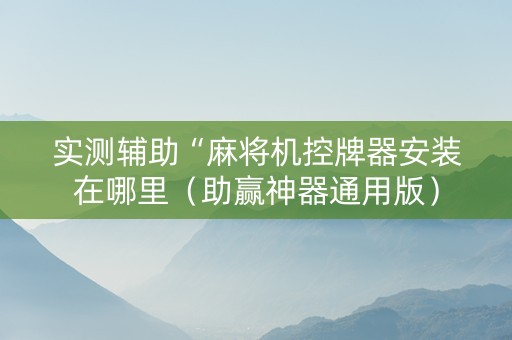 实测辅助“麻将机控牌器安装在哪里（助赢神器通用版）