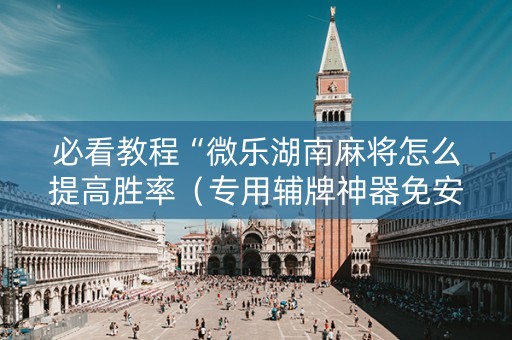 必看教程“微乐湖南麻将怎么提高胜率（专用辅牌神器免安装）