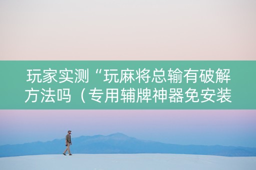 玩家实测“玩麻将总输有破解方法吗（专用辅牌神器免安装）