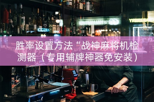 胜率设置方法“战神麻将机检测器（专用辅牌神器免安装）