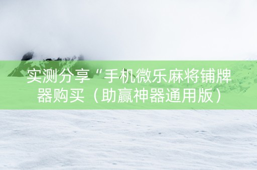 实测分享“手机微乐麻将铺牌器购买（助赢神器通用版）