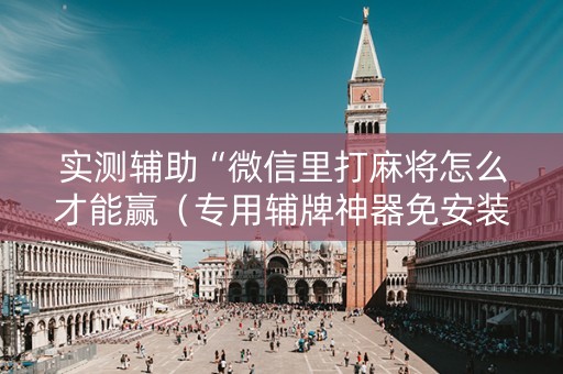 实测辅助“微信里打麻将怎么才能赢（专用辅牌神器免安装）