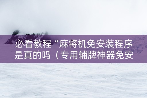 必看教程“麻将机免安装程序是真的吗（专用辅牌神器免安装）