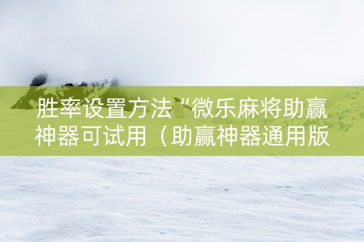 胜率设置方法“微乐麻将助赢神器可试用（助赢神器通用版）