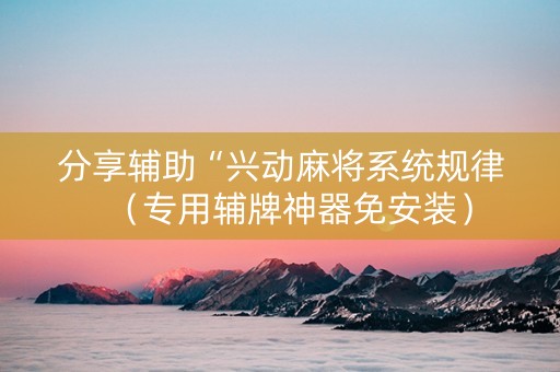 分享辅助“兴动麻将系统规律（专用辅牌神器免安装）