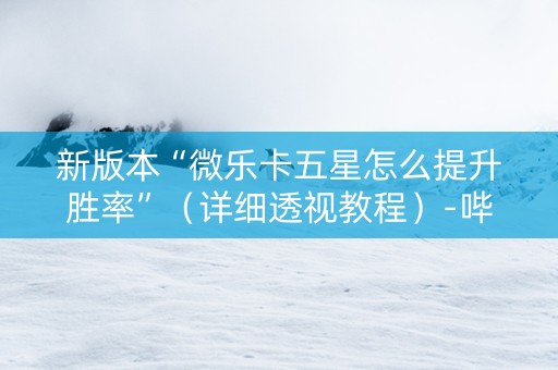新版本“微乐卡五星怎么提升胜率”（详细透视教程）-哔哩哔哩