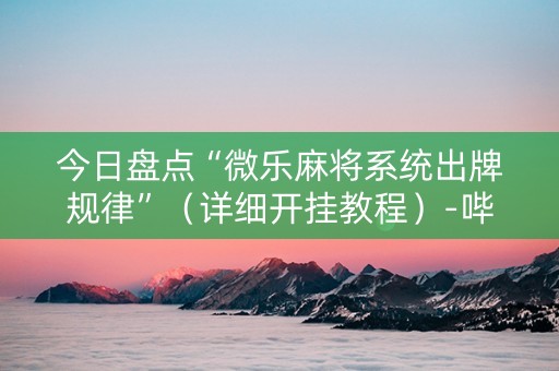 今日盘点“微乐麻将系统出牌规律”（详细开挂教程）-哔哩哔哩