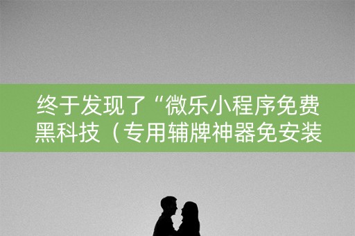 终于发现了“微乐小程序免费黑科技（专用辅牌神器免安装）