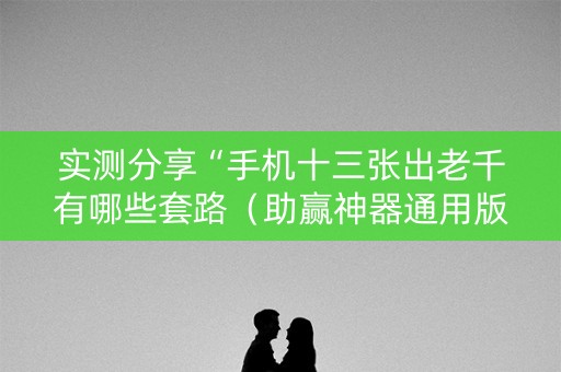 实测分享“手机十三张出老千有哪些套路（助赢神器通用版）
