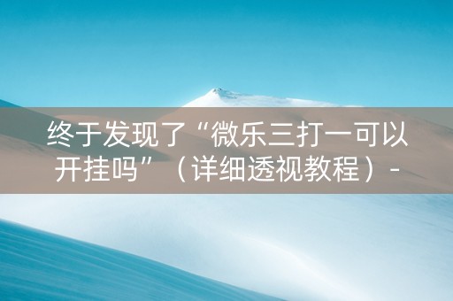 终于发现了“微乐三打一可以开挂吗”（详细透视教程）-哔哩哔哩