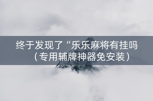 终于发现了“乐乐麻将有挂吗（专用辅牌神器免安装）
