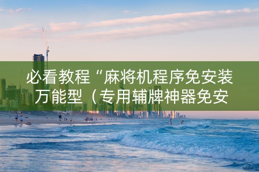 必看教程“麻将机程序免安装 万能型（专用辅牌神器免安装）