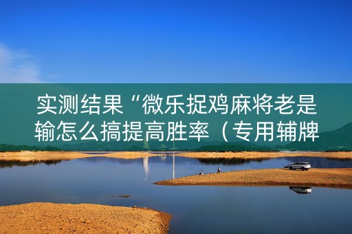 实测结果“微乐捉鸡麻将老是输怎么搞提高胜率（专用辅牌神器免安装）