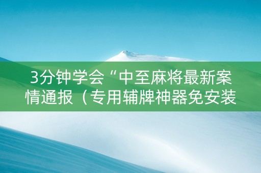3分钟学会“中至麻将最新案情通报（专用辅牌神器免安装）