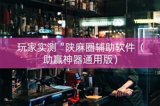 玩家实测“陕麻圈辅助软件（助赢神器通用版）