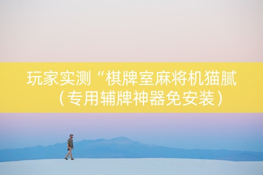 玩家实测“棋牌室麻将机猫腻（专用辅牌神器免安装）