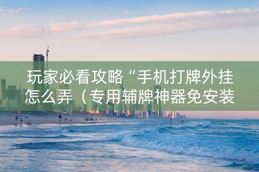 玩家必看攻略“手机打牌外挂怎么弄（专用辅牌神器免安装）